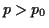 $ p>p_0$