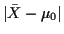 $ \vert\bar{X} -\mu_0\vert$