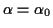 $ \alpha=\alpha_0$