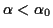 $ \alpha<\alpha_0$