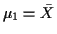 $\displaystyle \mu_1 = \bar{X}
$