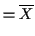$\displaystyle = \overline{X}$
