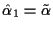 $ \hat\alpha_1 = \tilde\alpha$
