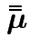 $\displaystyle \bar{\bar{{\boldsymbol\mu}}}$