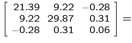 $\displaystyle \left[\begin{array}{rrr}
21.39 & 9.22 & -0.28
\\
9.22 & 29.87 & 0.31
\\
-0.28 & 0.31 & 0.06
\end{array}\right] =
$