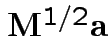 $ {\bf M}^{1/2} {\bf a}$