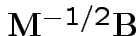 $ {\bf M}^{-1/2} {\bf B}$