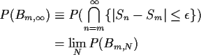 \begin{align*}P(B_{m,\infty}) &\equiv P( \bigcap_{n=m}^\infty \{\vert S_n-S_m\vert \le \epsilon\})
\\
&
= \lim_N P(B_{m,N})
\end{align*}