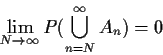 \begin{displaymath}\lim_{N\to\infty}P(\bigcup_{n=N}^\infty A_n ) = 0
\end{displaymath}