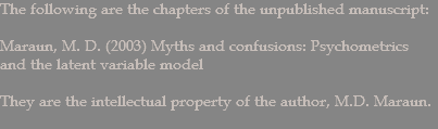 The following are the chapters of the unpublished manuscript: Maraun, M. D. (2003) Myths and confusions: Psychometrics and the latent variable model They are the intellectual property of the author, M.D. Maraun. 