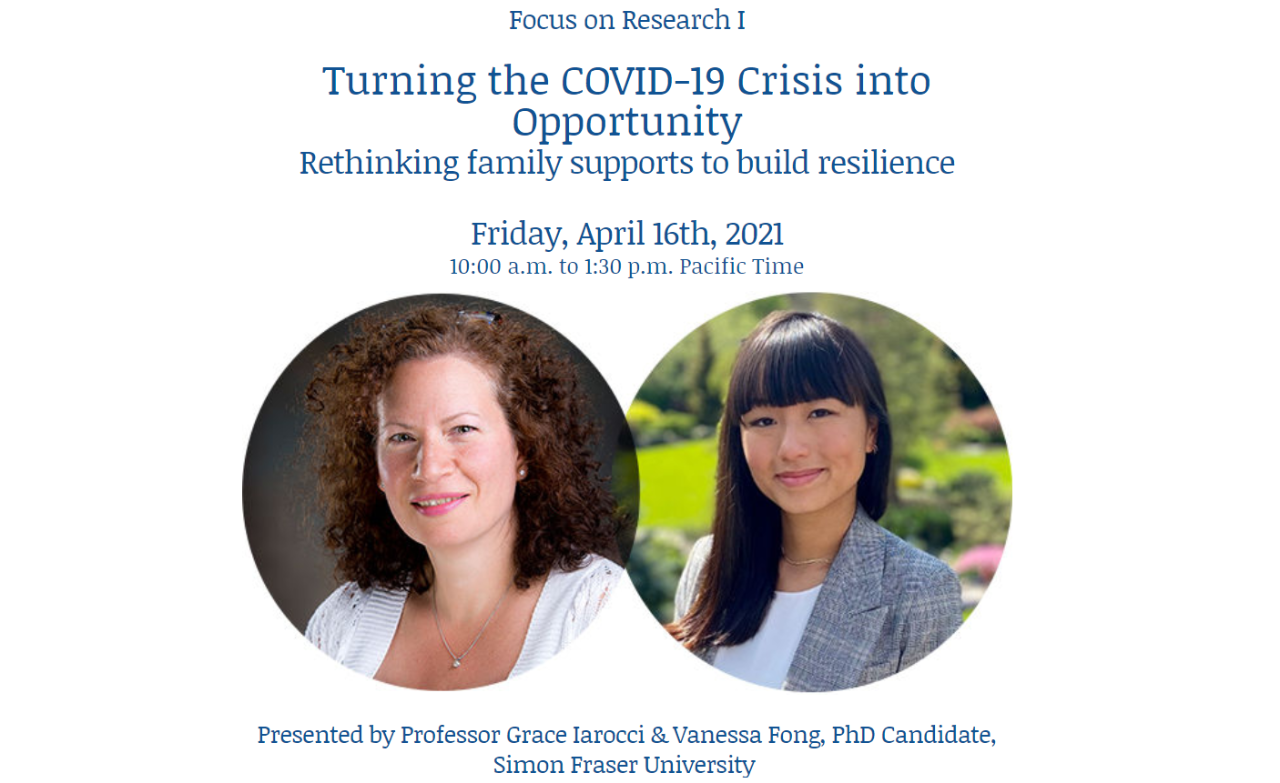 Image description: Photos of Dr. Iarocci and Vanessa Fong. The image reads: Focus on Research I - Turning the COVID-19 crisis into opportunity. Rethinking family supports to build resilience. Friday, April 16th, 2021, 10:00 am to 1:30 pm pacific time. Presented by Professor Grace Iarocci & Vanessa Fong, PhD Candidate, Simon Fraser University
