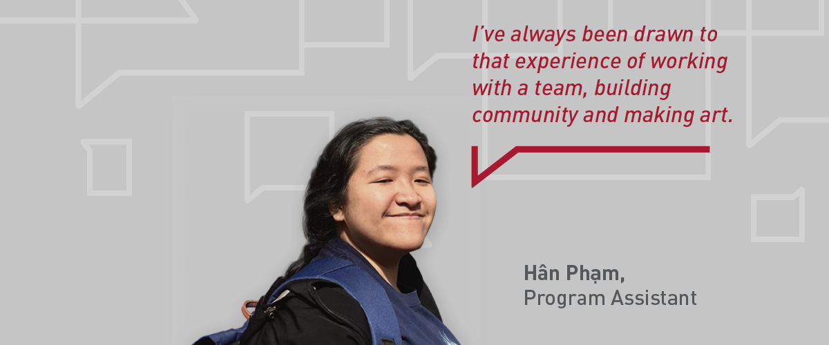 A photo of Hân Phạm, a former program assistant at SFU Public Square, on a grey background with a quote from her in red text reading “I’ve “always been drawn to that experience of working with a team, building community, and making art.”