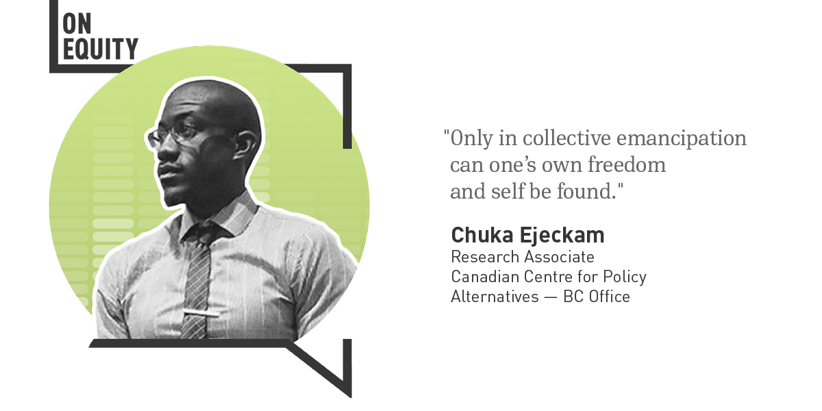 The left side of the image shows a black and white photograph of Chuka Ejeckam in front of a lime green circle inside the black outline of a speech bubble, with the words “On Equity” in the top left corner. The right side of the image is a quote from Chuka that reads "Only in collective emancipation can one's own freedom and self be found." Below the quote is text that reads “Chuka Ejeckam, Research Associate, Canadian Centre for Policy Alternatives — BC Office".