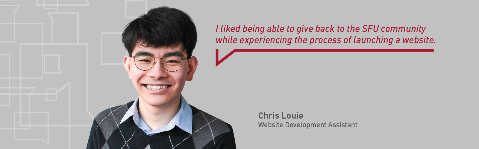 Headshot of website development assistant Chris Louie with a quote that reads "I liked being able to give back to the SFU community while experiencing the process of launching a website."