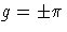 g=+-\pi