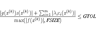 { { | g(x^{(k)}) s(x^{(k)})| + \sum_{i=1}^m |\lambda_i
c_i(x^{(k)})| } \over { \max(| f(x^{(k)})|,
{FSIZE}) } } \leq {GTOL}