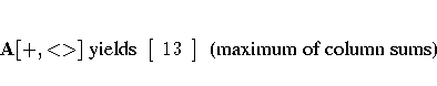 A[+,\lt\gt] { yields }
[ 13 \ ]
{ (maximum of column sums)}