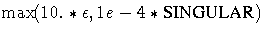 \max (10. * \epsilon,{1e-4}*{SINGULAR})