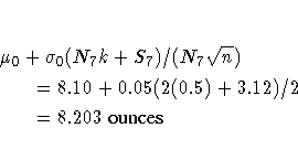eqn{\mu_{0} + \sigma_{0} (N_{7}k + S_{7})/
(N_{7} \sqrt{n})} \ & & = 8.10 + 0.05( 2(0.5)+ 3.12) / 2 \ & & = 8.203 { ounces}\;
