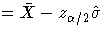 = \bar{X} - z_{\alpha/2}\hat{\sigma}