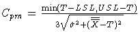 \(
 C_{{pm} } = \frac{\min(T-LSL,USL-T)}
 {3\sqrt{\hat{\sigma}^2
 +(\overline{\overline{X}}-T)^2}}
\)