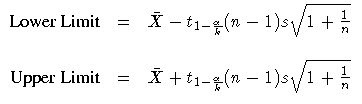 \(
 {Lower Limit} & = & \bar{X} - t_{1- \frac{\alpha}k}
 (n - 1) s \sqrt{1 + \fr...
 ...Limit} & = & \bar{X} + t_{1- \frac{\alpha}k}
 (n - 1) s \sqrt{1 + \frac{1}n}
 \)