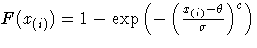 \(
 F(x_{(i)}) = 1-\exp( -(
 \frac{x_{(i)}-\theta}{\sigma}
 )^c )
\)