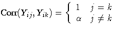 \displaystyle
{Corr}(Y_{ij},Y_{ik})=\{1 & j = k \ \alpha & j \neq k \ .