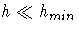 h \ll h_{min}
