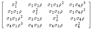 
[ \sigma_{1}^2 & \sigma_{1}\sigma_{2}\rho &
 \sigma_{1}\sigma_{3}\rho^2 & \sigm...
 ...1}\rho^3 & \sigma_{4}\sigma_{2}\rho &
 \sigma_{4}\sigma_{3}\rho & \sigma_{4}^2]
