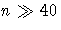 n \gg 40