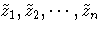 \tilde{z}_1,\tilde{z}_2, ... ,\tilde{z}_n