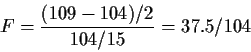 \begin{displaymath}F = \frac{(109-104)/2}{104/15} = 37.5/104
\end{displaymath}