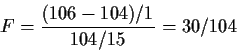 \begin{displaymath}F = \frac{(106-104)/1}{104/15}=30/104
\end{displaymath}