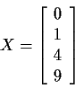 \begin{displaymath}X=\left[\begin{array}{c} 0 \\ 1 \\ 4 \\ 9 \end{array}\right]
\end{displaymath}