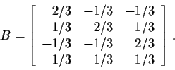\begin{displaymath}B = \left[\begin{array}{rrr}
2/3 & -1/3 & -1/3 \\
-1/3 & 2/3...
...
-1/3 & -1/3 & 2/3 \\
1/3 & 1/3 & 1/3
\end{array}\right]
\, .
\end{displaymath}