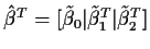$\hat\beta^T = [ \tilde\beta_0\vert \tilde\beta_1^T\vert\tilde\beta_2^T]$