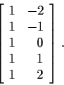 \begin{displaymath}\left[
\begin{array}{rr}
1 & -2 \\
1 & -1 \\
1 & 0 \\
1 & 1 \\
1 & 2
\end{array}\right] \, .
\end{displaymath}