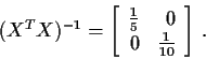 \begin{displaymath}(X^TX)^{-1} =\left[
\begin{array}{rr}
\frac{1}{5} & 0 \\
0 & \frac{1}{10}
\end{array}\right] \, .
\end{displaymath}