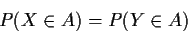 \begin{displaymath}P(X\in A) = P( Y \in A)
\end{displaymath}