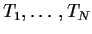 $T_1, \ldots,T_N$