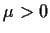 $\mu > 0$