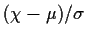 $( \chi-\mu )/ \sigma$