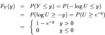 \begin{eqnarray*}F_Y(y) & = & P(Y \le y)
= P(-\log U \le y)
\\
& = & P(\log U ...
...{array}{ll}
1- e^{-y} & y > 0
\\
0 & y \le 0
\end{array}\right.
\end{eqnarray*}