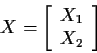 \begin{displaymath}X = \left[\begin{array}{c} X_1\\ X_2\end{array} \right]
\end{displaymath}