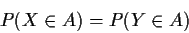 \begin{displaymath}P(X\in A) = P( Y \in A)
\end{displaymath}