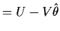 $\displaystyle = U-V\hat\theta$