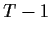 $ T-1$