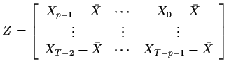 $\displaystyle Z=\left[\begin{array}{ccc}
X_{p-1} -\bar{X}& \cdots & X_0 -\bar{X...
...&
\vdots
\\
X_{T-2} -\bar{X}& \cdots & X_{T-p-1} -\bar{X}
\end{array}\right]
$