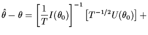 $\displaystyle \hat\theta - \theta = \left[\frac{1}{T} I(\theta_0) \right]^{-1} \left[
T^{-1/2} U(\theta_0)\right] +$